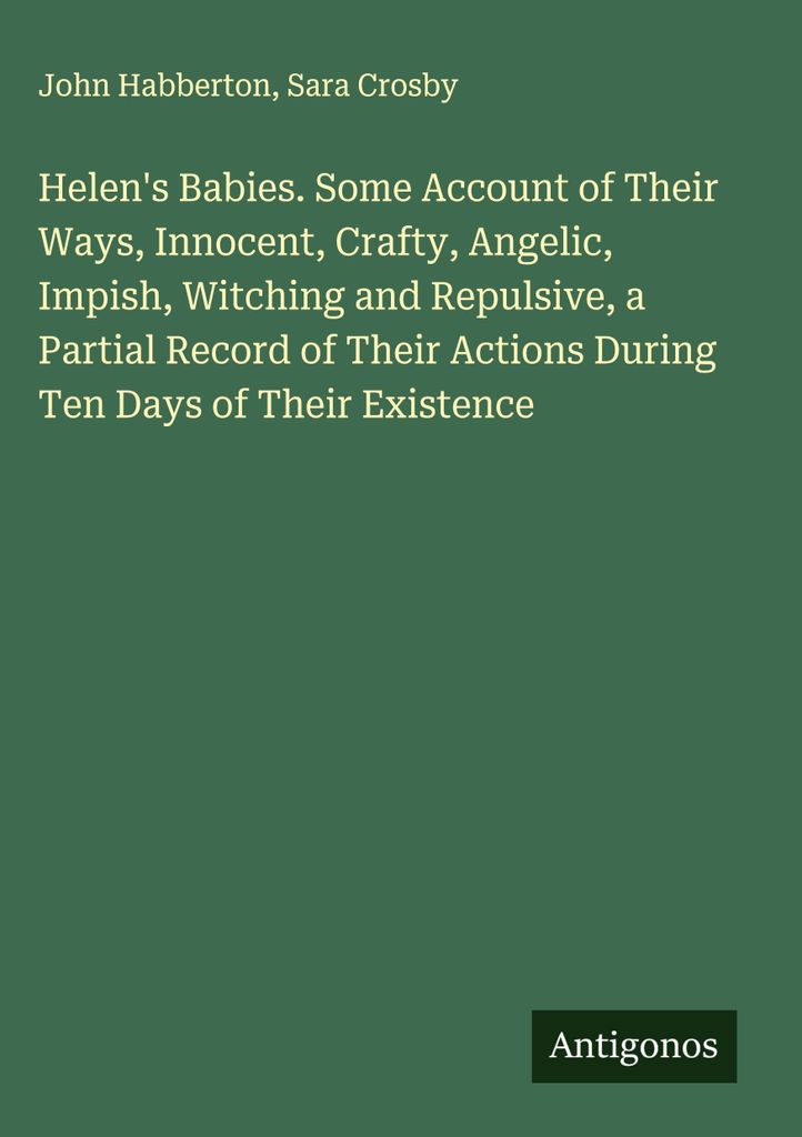 Helen's Babies. Some Account of Their Ways, Innocent, Crafty, Angelic, Impish, Witching and Repulsive, a Partial Record of Their Actions During Ten...