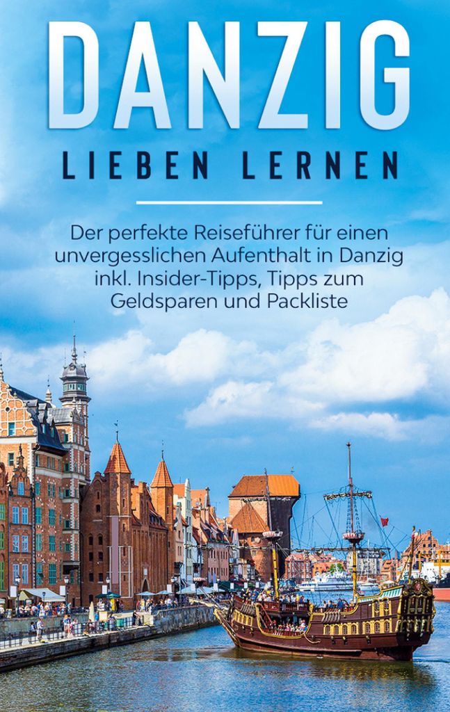 Danzig lieben lernen: Der perfekte Reiseführer für einen unvergesslichen Aufenthalt in Danzig inkl. Insider-Tipps, Tipps zum Geldsparen und Packl...