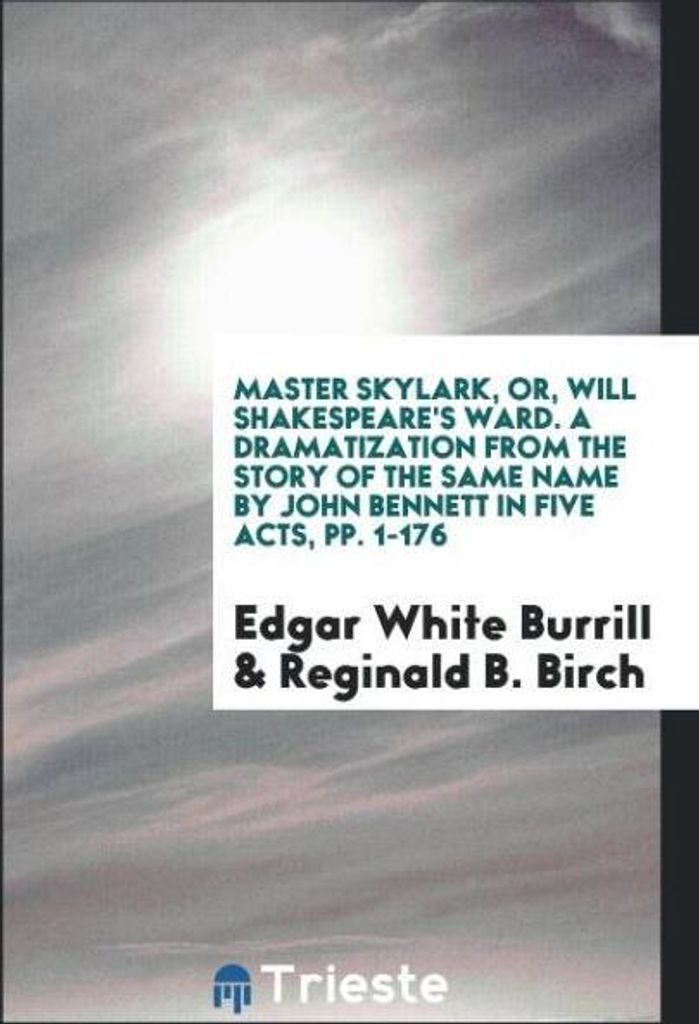 Master Skylark, or, Will Shakespeare's Ward. A Dramatization from the Story of the Same Name by John Bennett in Five Acts, pp. 1-176