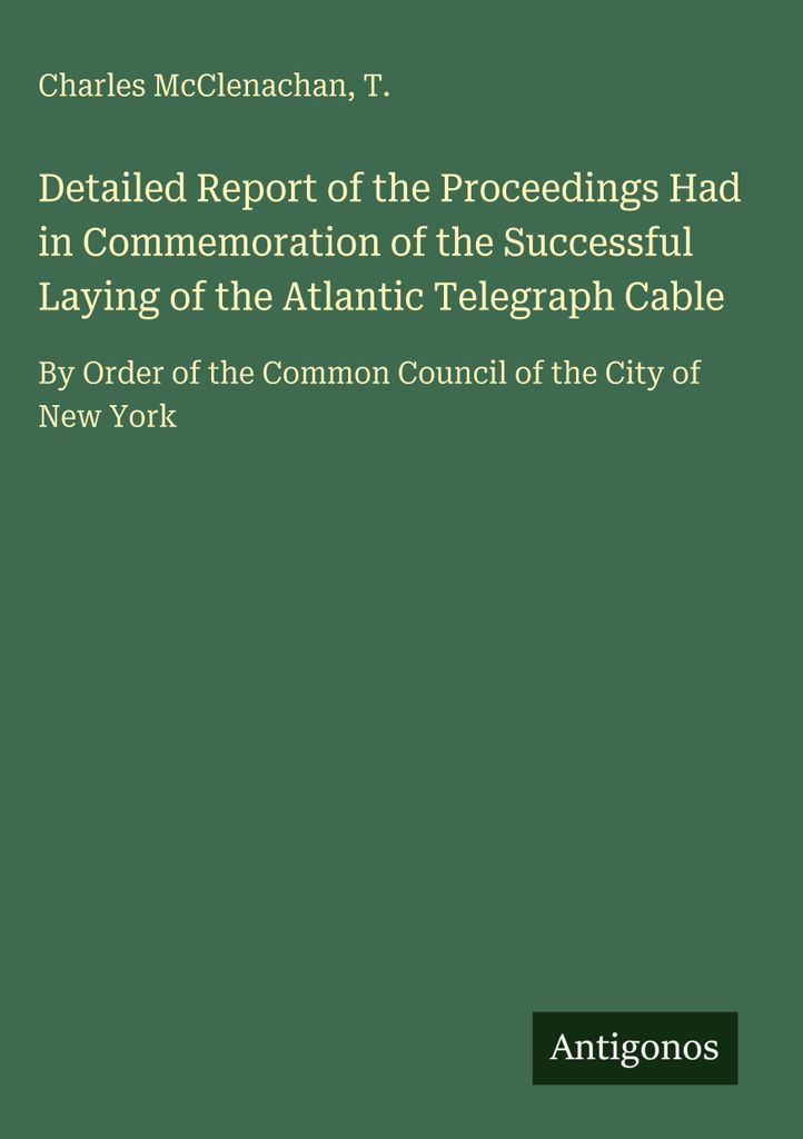 Detailed Report of the Proceedings Had in Commemoration of the Successful Laying of the Atlantic Telegraph Cable