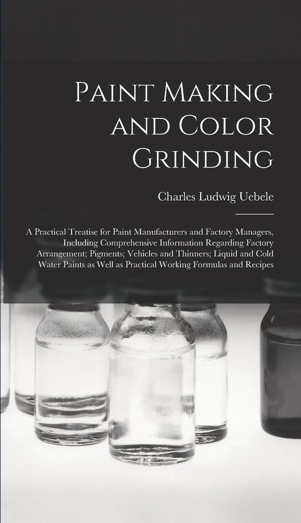 Paint Making and Color Grinding; a Practical Treatise for Paint Manufacturers and Factory Managers, Including Comprehensive Information Regarding F...