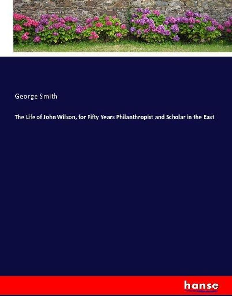The Life of John Wilson, for Fifty Years Philanthropist and Scholar in the East
