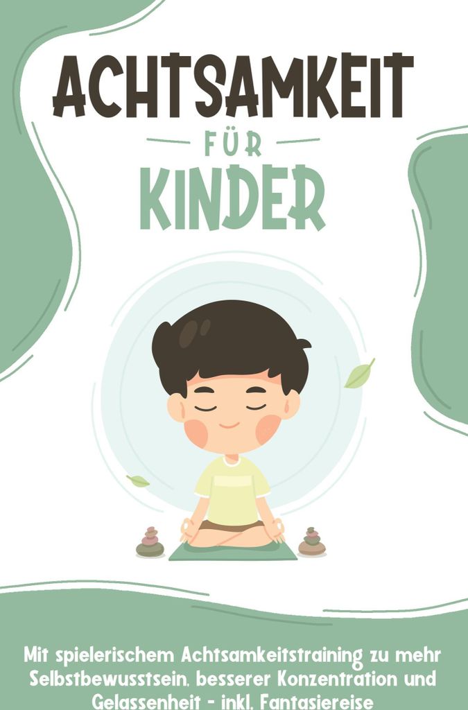 Achtsamkeit für Kinder: Wie Sie Ihr Kind mit Achtsamkeitstraining und Bewusstseinsübungen zu einem dankbaren, gelassenen und selbstbewussten Mens...