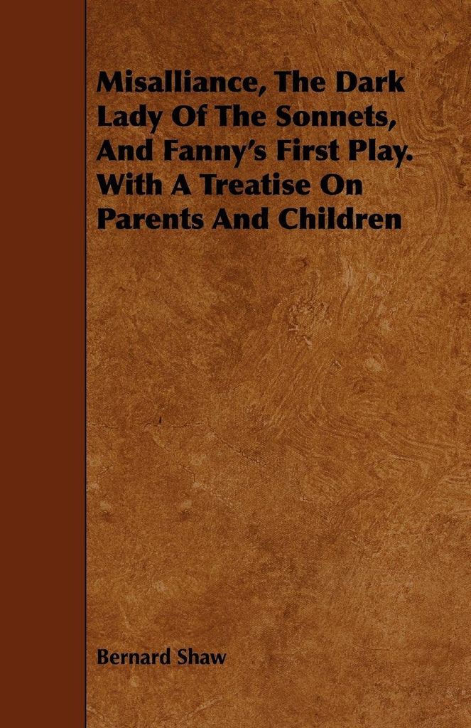 Misalliance, the Dark Lady of the Sonnets, and Fanny's First Play. with a Treatise on Parents and Children