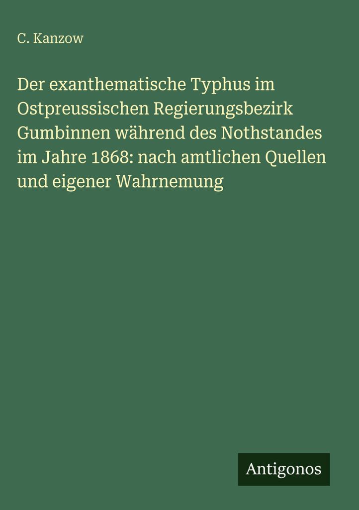 Der exanthematische Typhus im Ostpreussischen Regierungsbezirk Gumbinnen während des Nothstandes im Jahre 1868: nach amtlichen Quellen und eigener...