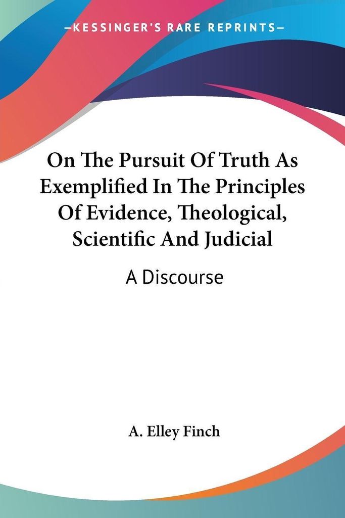 On The Pursuit Of Truth As Exemplified In The Principles Of Evidence, Theological, Scientific And Judicial