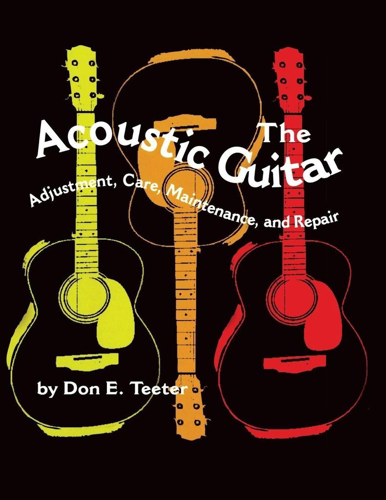 The Acoustic Guitar: Adjustment, Care, Maintenance, and Repair