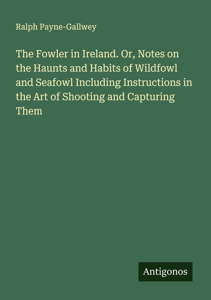 The Fowler in Ireland. Or, Notes on the Haunts and Habits of Wildfowl and Seafowl Including Instructions in the Art of Shooting and Capturing Them