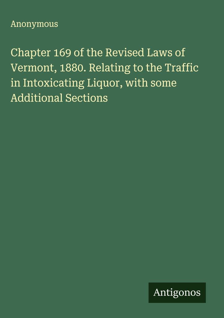 Chapter 169 of the Revised Laws of Vermont, 1880. Relating to the Traffic in Intoxicating Liquor, with some Additional Sections
