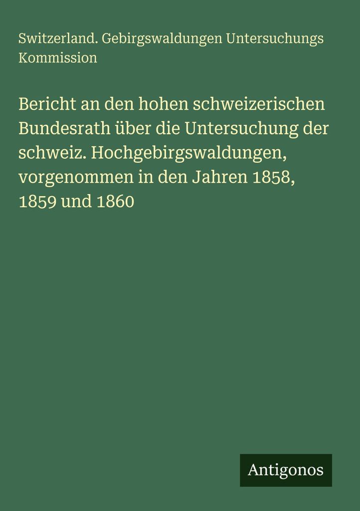 Bericht an den hohen schweizerischen Bundesrath über die Untersuchung der schweiz. Hochgebirgswaldungen, vorgenommen in den Jahren 1858, 1859 und ...