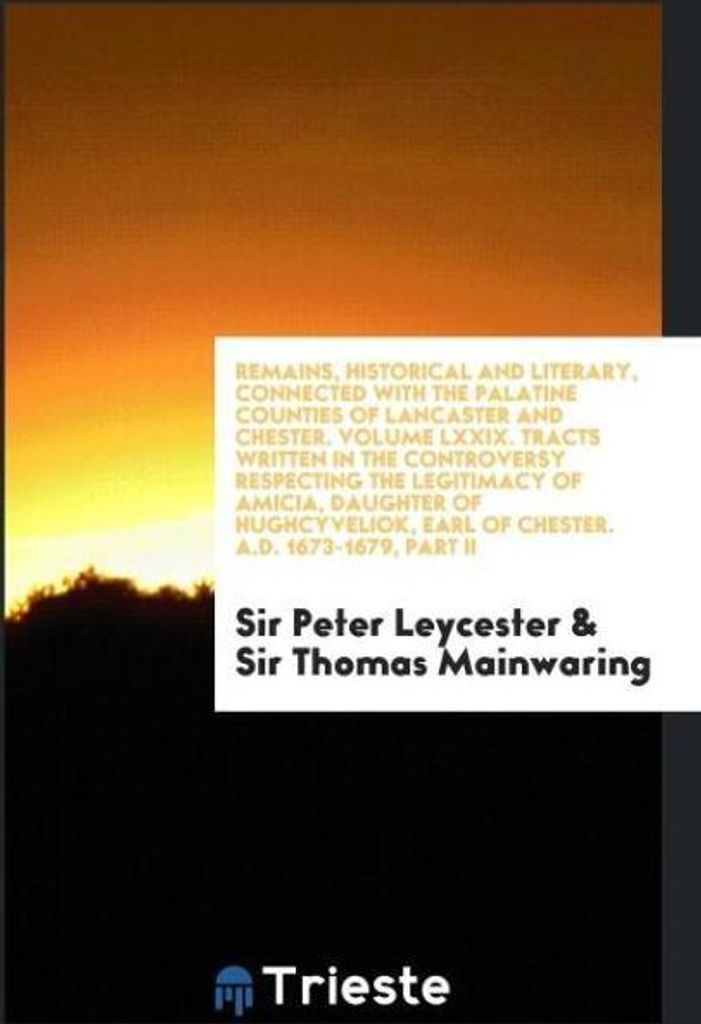 Remains, Historical and Literary, Connected with the Palatine Counties of Lancaster and Chester. Volume LXXIX. Tracts Written in the Controversy Re...