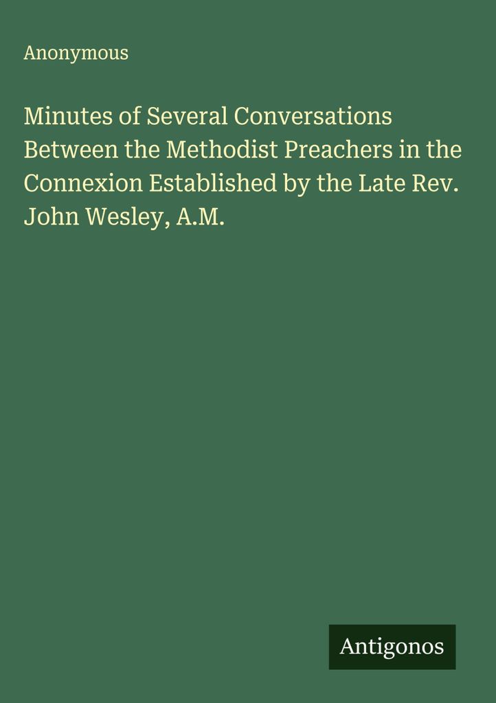 Minutes of Several Conversations Between the Methodist Preachers in the Connexion Established by the Late Rev. John Wesley, A.M.