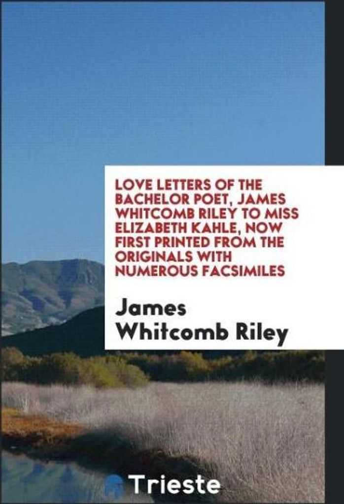 Love letters of the bachelor poet, James Whitcomb Riley to Miss Elizabeth Kahle, now first printed from the originals with numerous facsimiles