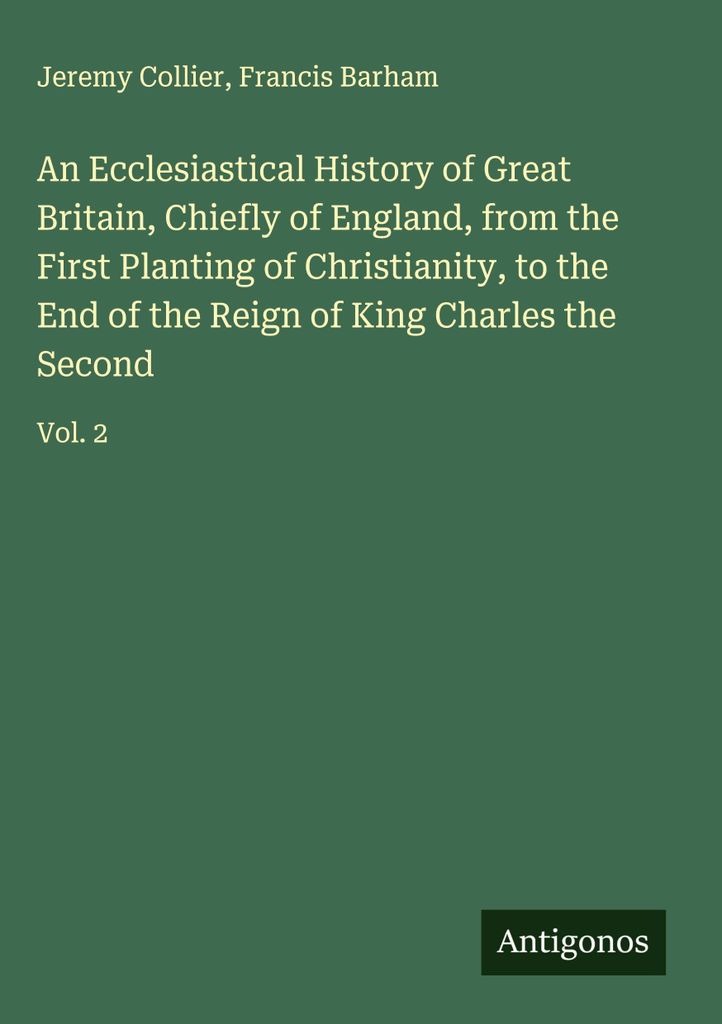 Eine Kirchengeschichte Großbritanniens, hauptsächlich Englands, von der ersten Ausbreitung des Christentums bis zum Ende der Regierungszeit von K...