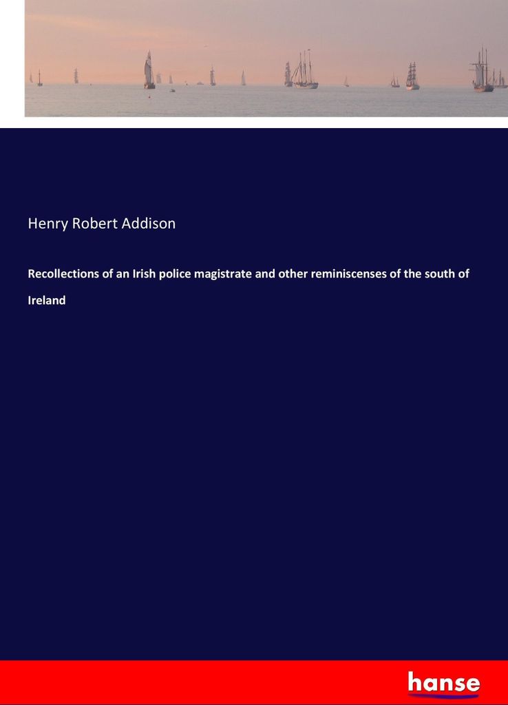 Recollections of an Irish police magistrate and other reminiscenses of the south of Ireland