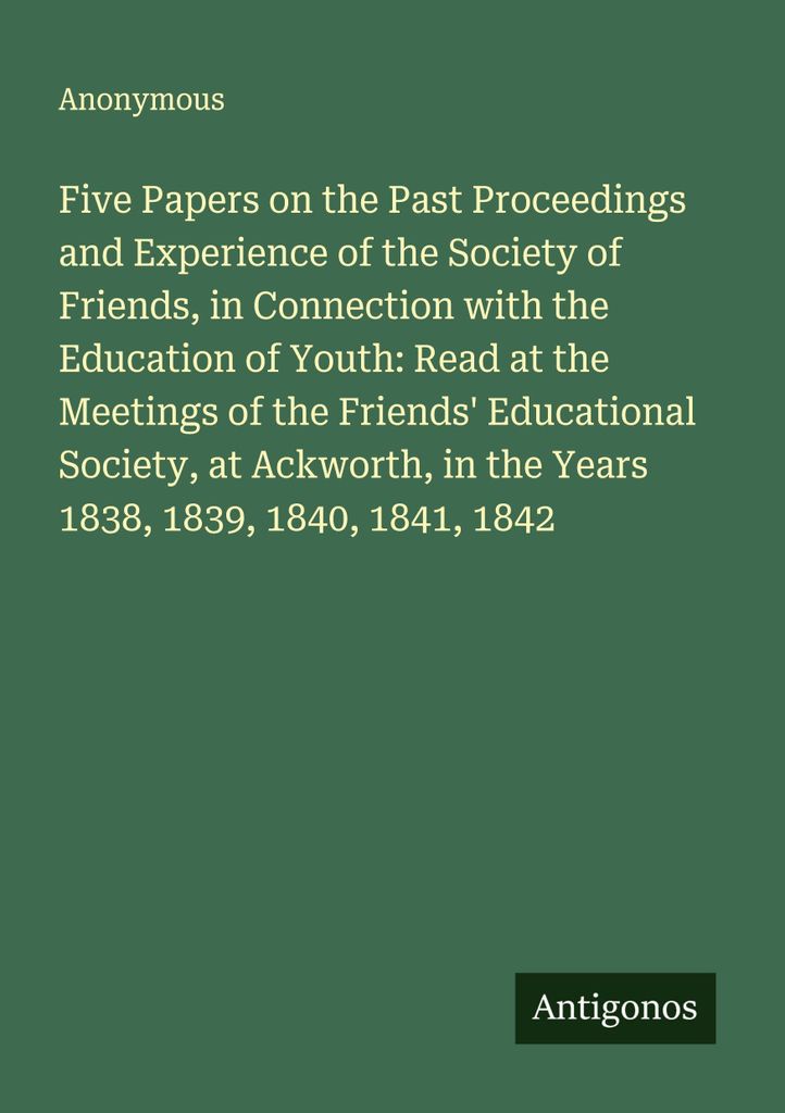 Five Papers on the Past Proceedings and Experience of the Society of Friends, in Connection with the Education of Youth: Read at the Meetings of th...