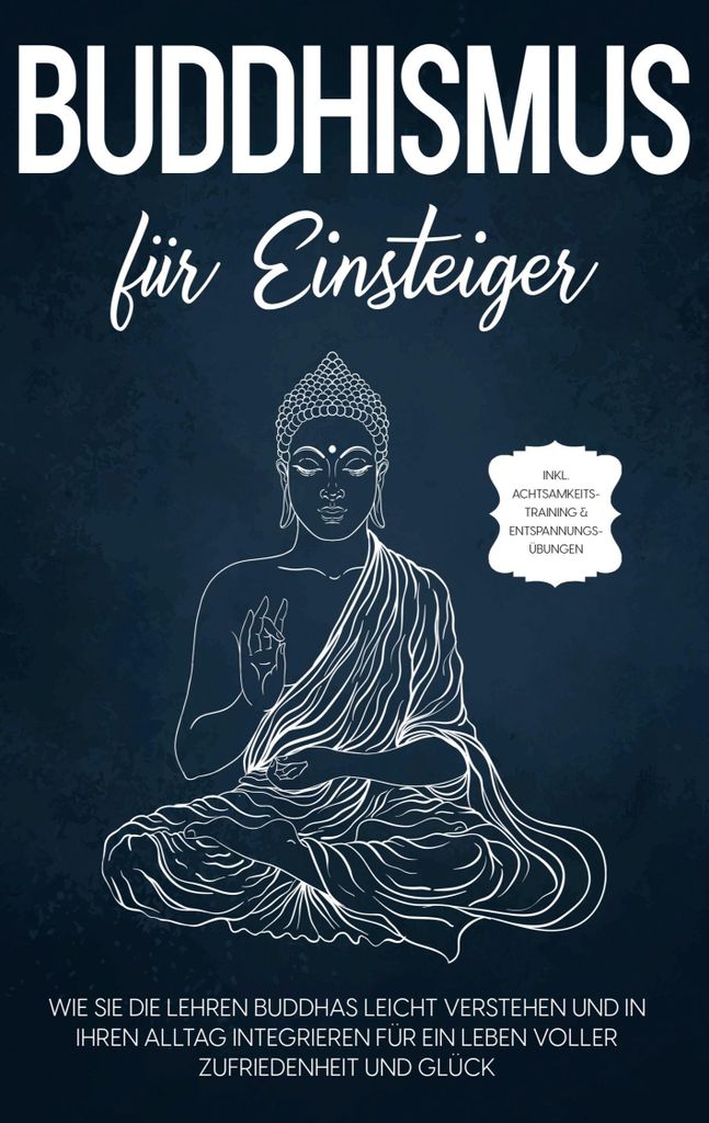 Buddhismus für Einsteiger: Wie Sie die Lehren Buddhas leicht verstehen und in Ihren Alltag integrieren für ein Leben voller Zufriedenheit und Gl...
