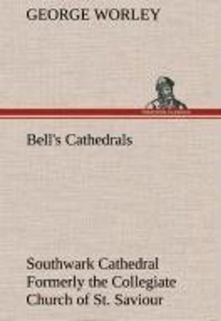Bell's Cathedrals: Southwark Cathedral Formerly the Collegiate Church of St. Saviour, Otherwise St. Mary Overie. A Short History and Description of...