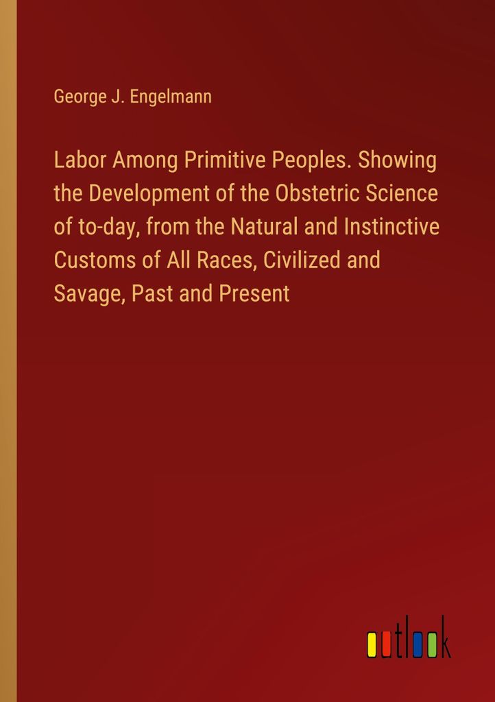 Labor Among Primitive Peoples. Showing the Development of the Obstetric Science of to-day, from the Natural and Instinctive Customs of All Races, C...