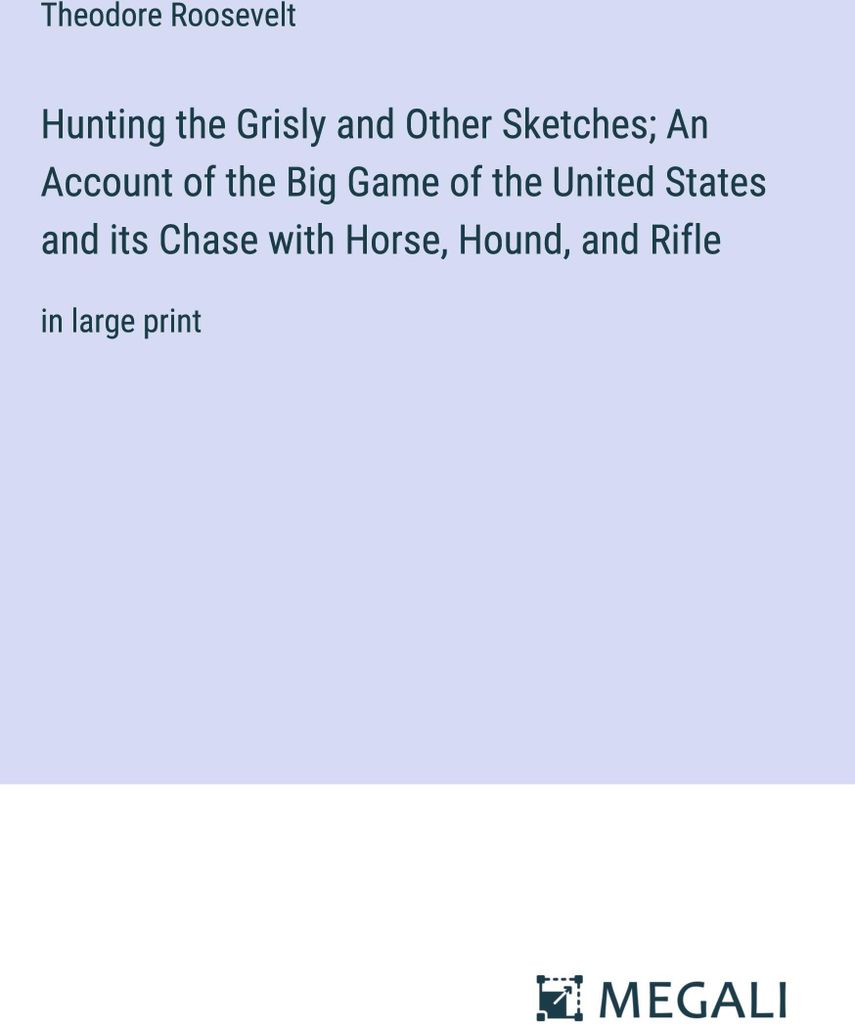 Hunting the Grisly and Other Sketches; An Account of the Big Game of the United States and its Chase with Horse, Hound, and Rifle