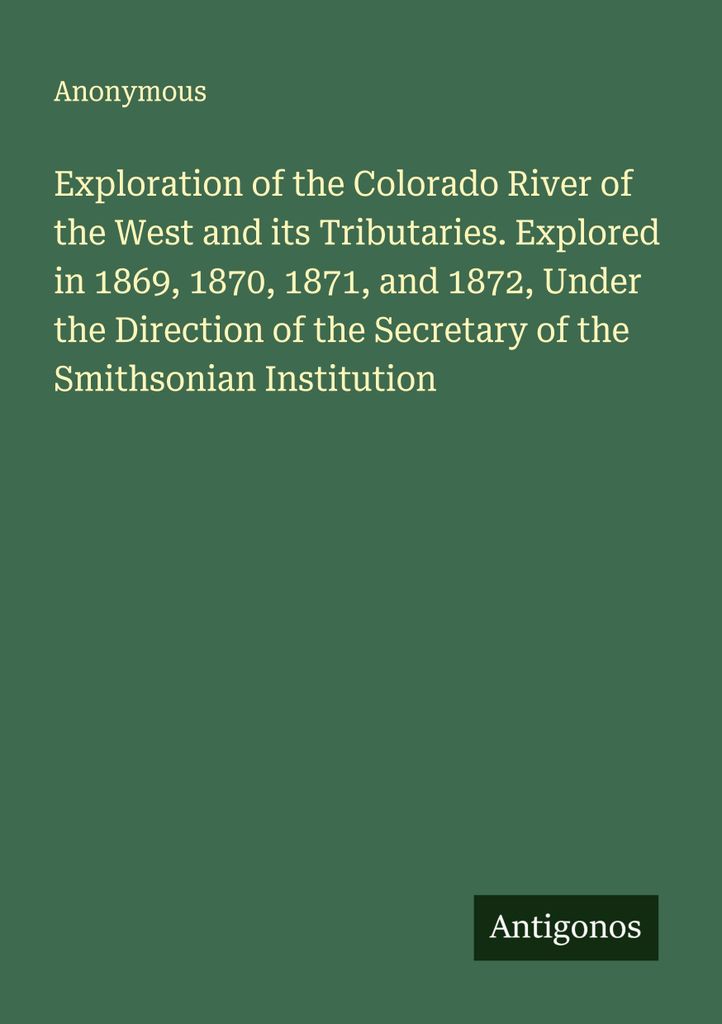 Exploration of the Colorado River of the West and its Tributaries. Explored in 1869, 1870, 1871, and 1872, Under the Direction of the Secretary of ...