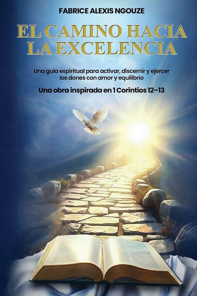 El Camino Hacia La Excelencia Una Guía Espiritual Para Activar, Discernir Y Ejercer Los Dones Con Amor Y Equilibrio