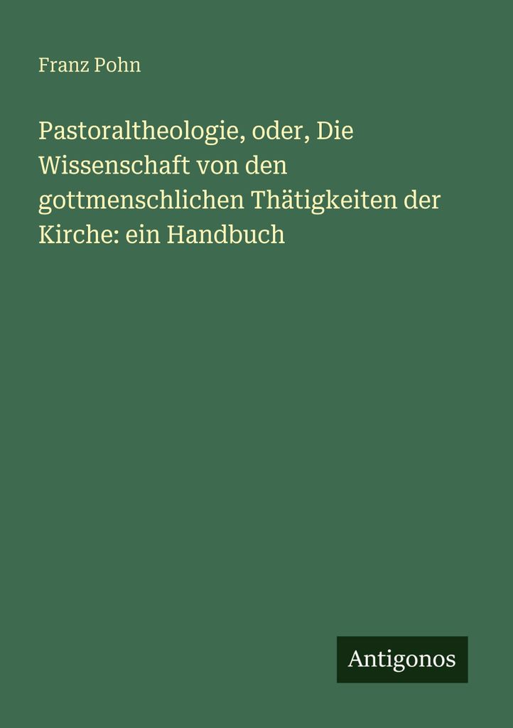 Pastoraltheologie, oder, Die Wissenschaft von den gottmenschlichen Thätigkeiten der Kirche: ein Handbuch