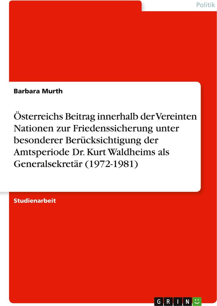 Österreichs Beitrag innerhalb der Vereinten Nationen zur Friedenssicherung unter besonderer Berücksichtigung der Amtsperiode Dr. Kurt Waldheims a...