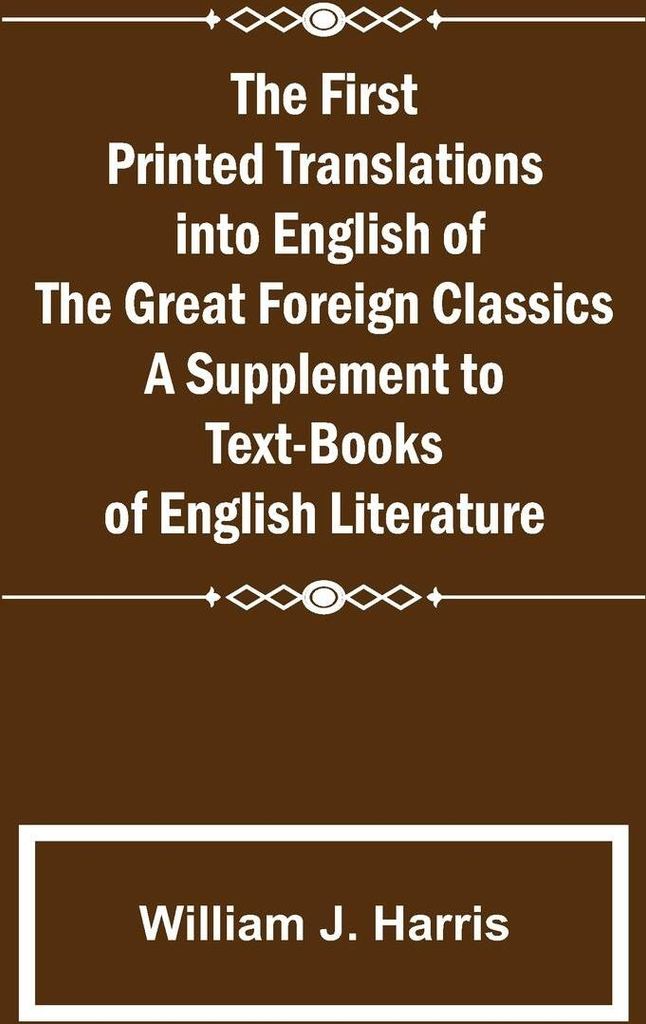 The First Printed Translations into English of the Great Foreign Classics A Supplement to Text-Books of English Literature