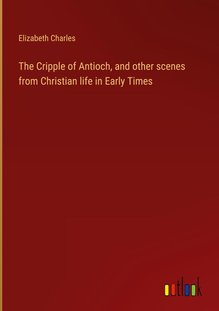 The Cripple of Antioch, and other scenes from Christian life in Early Times