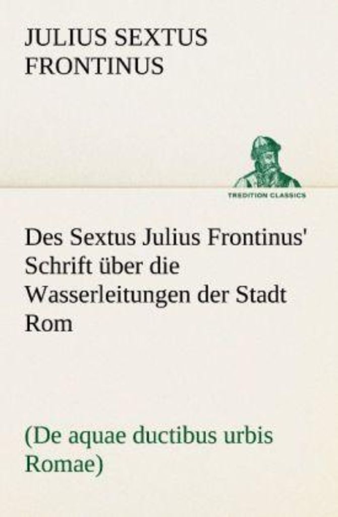 Des Sextus Julius Frontinus' Schrift über die Wasserleitungen der Stadt Rom
