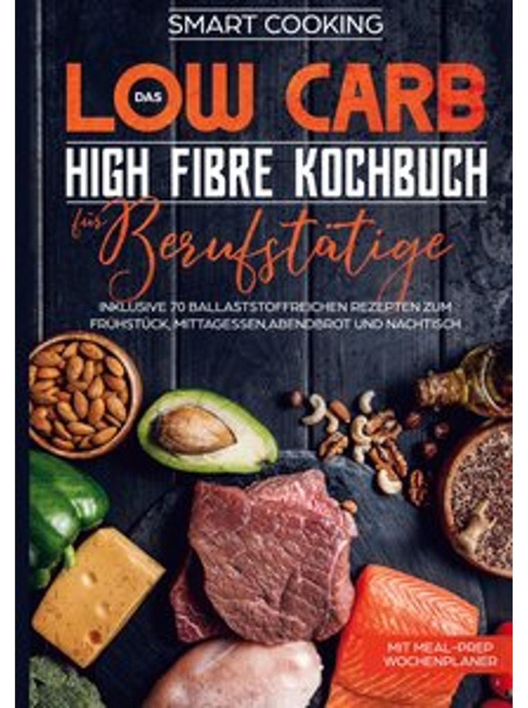 Das Low Carb High Fibre Kochbuch für Berufstätige - inklusive 70 ballaststoffreichen Rezepten zum Frühstück, Mittagessen,Abendbrot und Nachtisc...