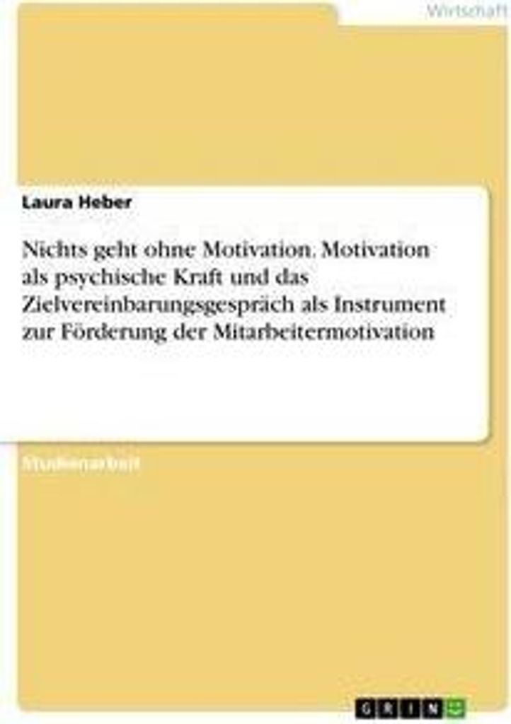Nichts geht ohne Motivation. Motivation als psychische Kraft und das Zielvereinbarungsgespräch als Instrument zur Förderung der Mitarbeitermotiva...