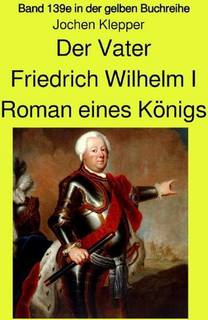 Der Vater - Friedrich Wilhelm I - Roman eines Königs - Band 139e Teil 2 in der gelben Buchreihe bei Jürgen Ruszkowski