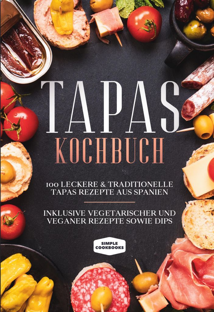 Tapas Kochbuch: 100 leckere & traditionelle Tapas Rezepte aus Spanien - Inklusive vegetarischer und veganer Rezepte sowie Dips