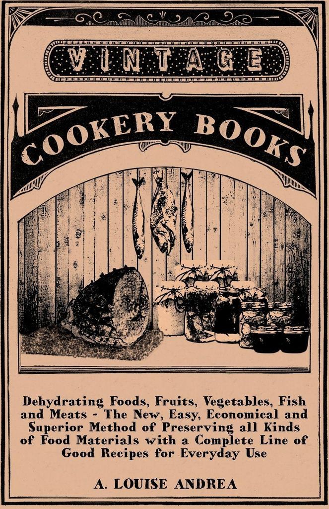 Dehydrating Foods, Fruits, Vegetables, Fish and Meats - The New, Easy, Economical and Superior Method of Preserving all Kinds of Food Materials wit...