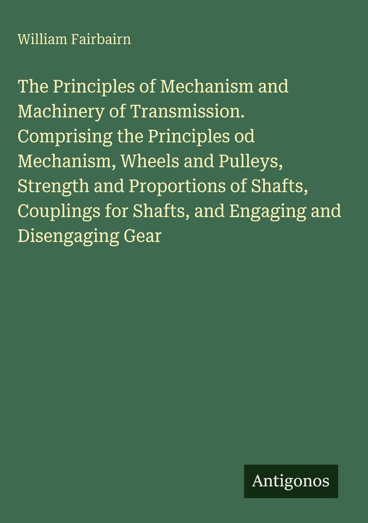 The Principles of Mechanism and Machinery of Transmission. Comprising the Principles od Mechanism, Wheels and Pulleys, Strength and Proportions of ...
