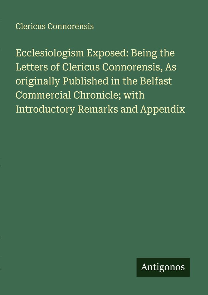 Ecclesiologism Exposed: Being the Letters of Clericus Connorensis, As originally Published in the Belfast Commercial Chronicle; with Introductory R...