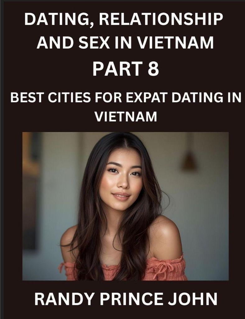 Dating, Relationship and Sex in Vietnam (Part 8)- Best Cities for Expat Dating in Vietnam, Love Across Borders, From Hanoi to Ho Chi Minh, Discover...