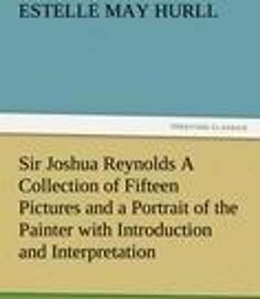 Sir Joshua Reynolds A Collection of Fifteen Pictures and a Portrait of the Painter with Introduction and Interpretation