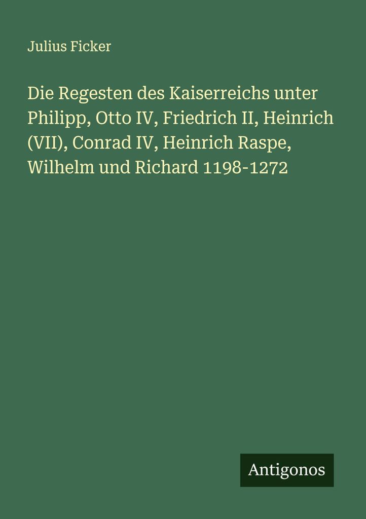 Die Regesten des Kaiserreichs unter Philipp, Otto IV, Friedrich II, Heinrich (VII), Conrad IV, Heinrich Raspe, Wilhelm und Richard 1198-1272