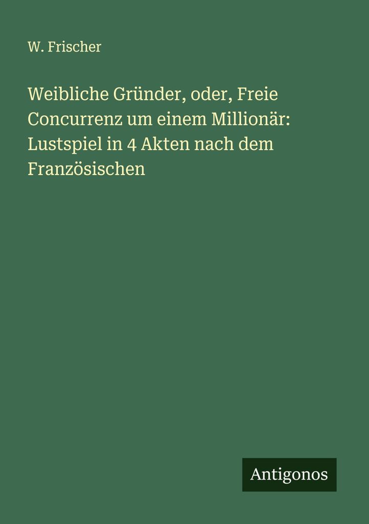 Weibliche Gründer, oder, Freie Concurrenz um einem Millionär: Lustspiel in 4 Akten nach dem Französischen