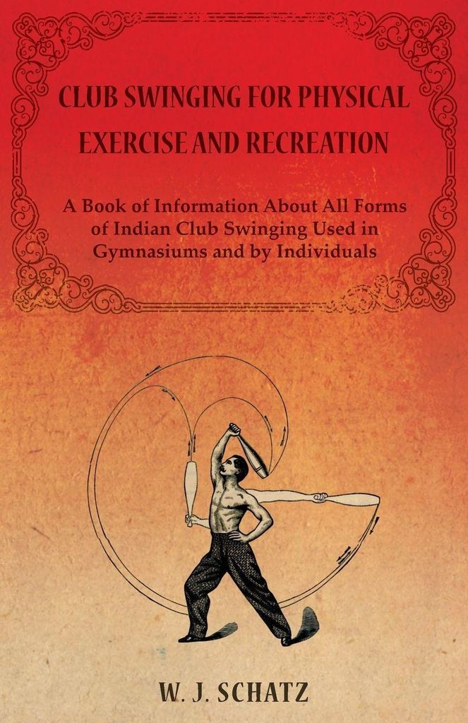 Club Swinging for Physical Exercise and Recreation - A Book of Information About All Forms of Indian Club Swinging Used in Gymnasiums and by Indivi...