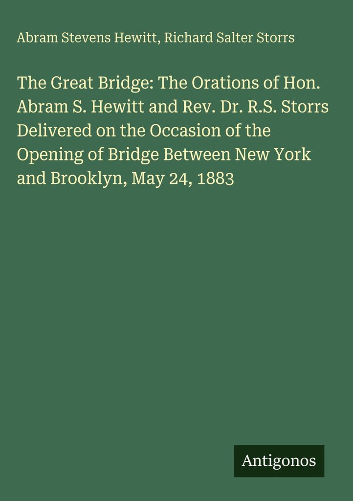 The Great Bridge: The Orations of Hon. Abram S. Hewitt and Rev. Dr. R.S. Storrs Delivered on the Occasion of the Opening of Bridge Between New York...