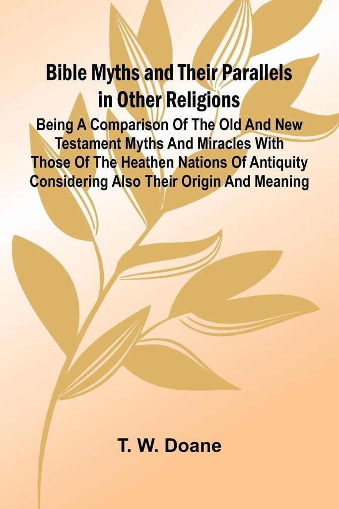 Bible Myths and their Parallels in other Religions; Being a Comparison of the Old and New Testament Myths and Miracles with those of the Heathen Na...