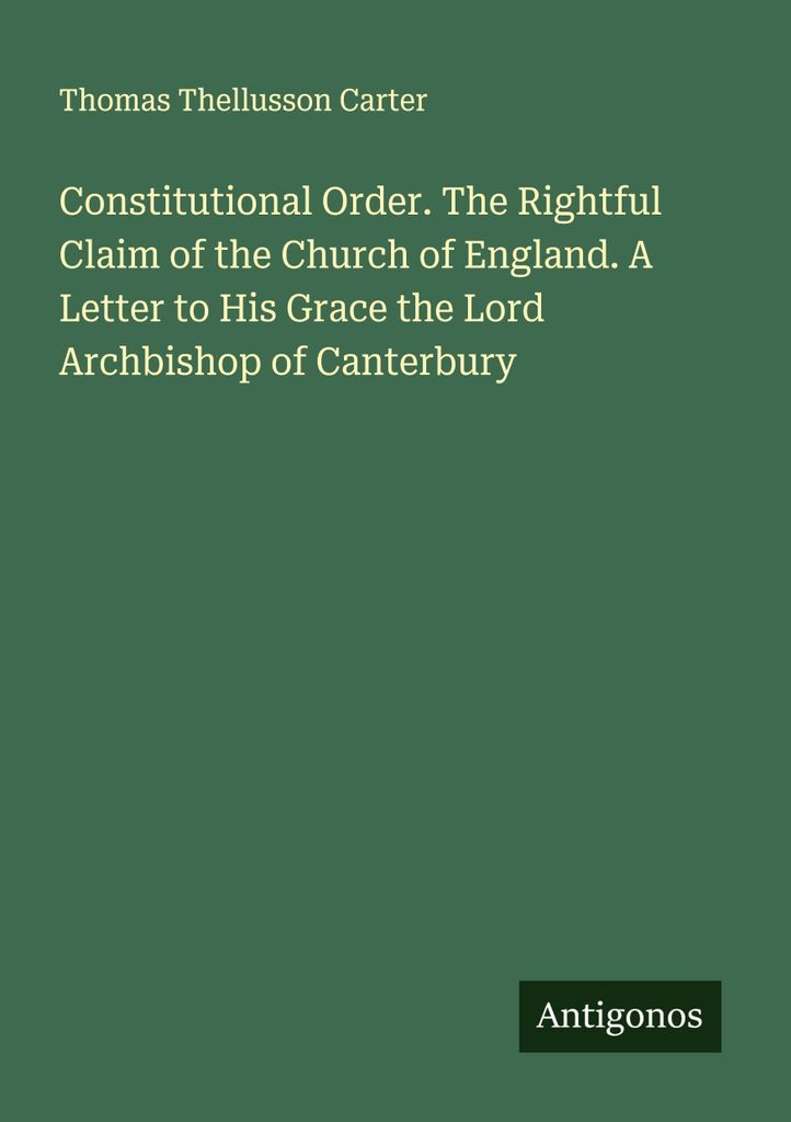 Constitutional Order. The Rightful Claim of the Church of England. A Letter to His Grace the Lord Archbishop of Canterbury