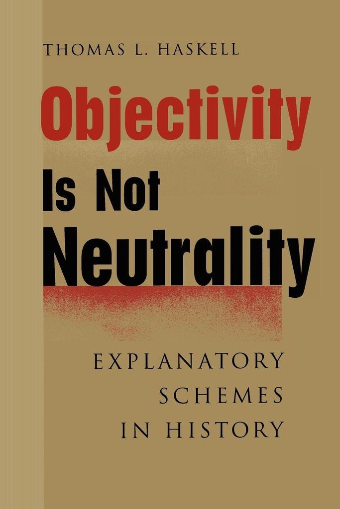 Objectivity Is Not Neutrality: Explanatory Schemes in History. Haskell, L..=