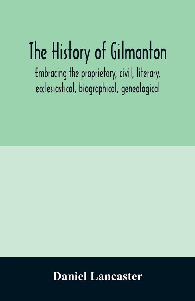 The history of Gilmanton, embracing the proprietary, civil, literary, ecclesiastical, biographical, genealogical, and miscellaneous history, from t...