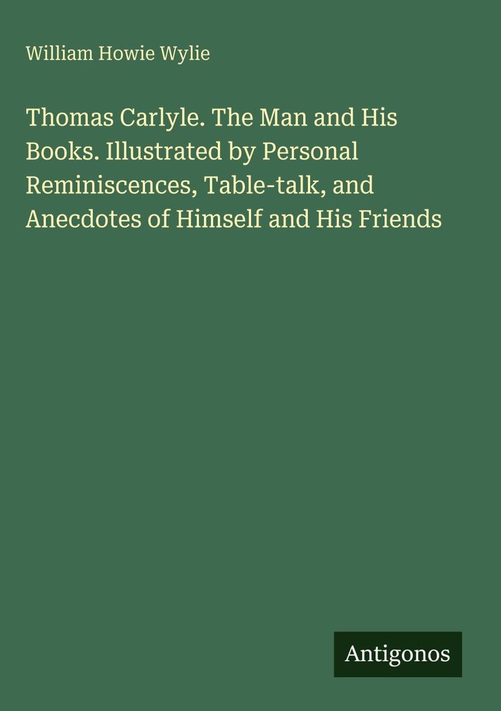 Thomas Carlyle. The Man and His Books. Illustrated by Personal Reminiscences, Table-talk, and Anecdotes of Himself and His Friends