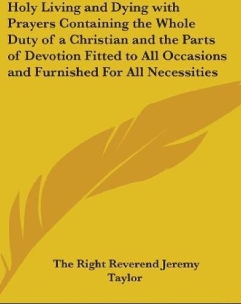 Holy Living and Dying with Prayers Containing the Whole Duty of a Christian and the Parts of Devotion Fitted to All Occasions and Furnished For All...